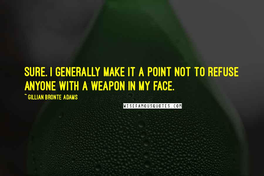 Gillian Bronte Adams Quotes: Sure. I generally make it a point not to refuse anyone with a weapon in my face.