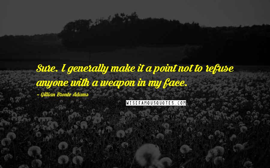 Gillian Bronte Adams Quotes: Sure. I generally make it a point not to refuse anyone with a weapon in my face.