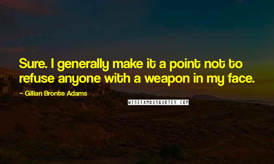 Gillian Bronte Adams Quotes: Sure. I generally make it a point not to refuse anyone with a weapon in my face.