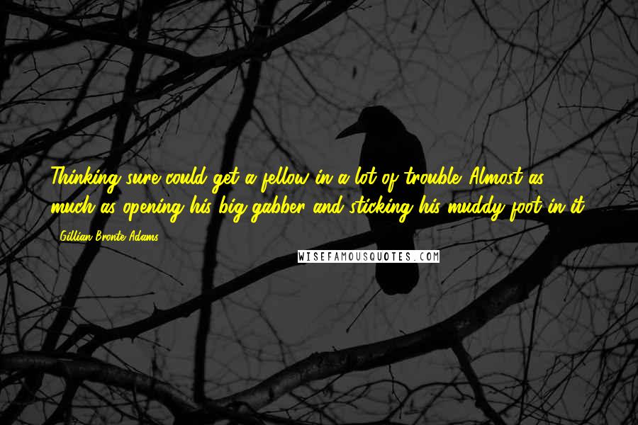 Gillian Bronte Adams Quotes: Thinking sure could get a fellow in a lot of trouble. Almost as much as opening his big gabber and sticking his muddy foot in it.