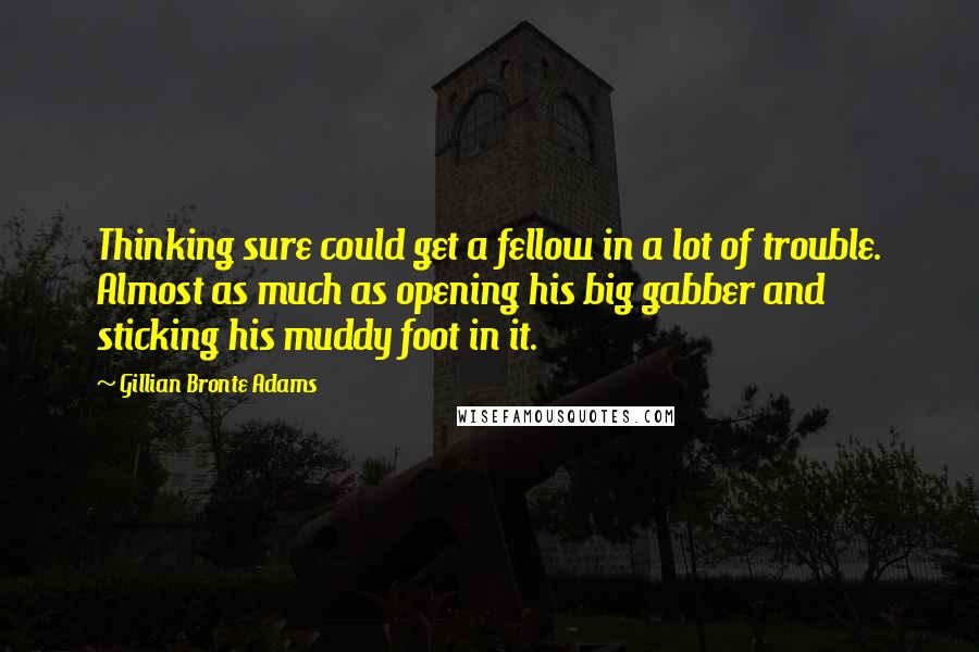 Gillian Bronte Adams Quotes: Thinking sure could get a fellow in a lot of trouble. Almost as much as opening his big gabber and sticking his muddy foot in it.