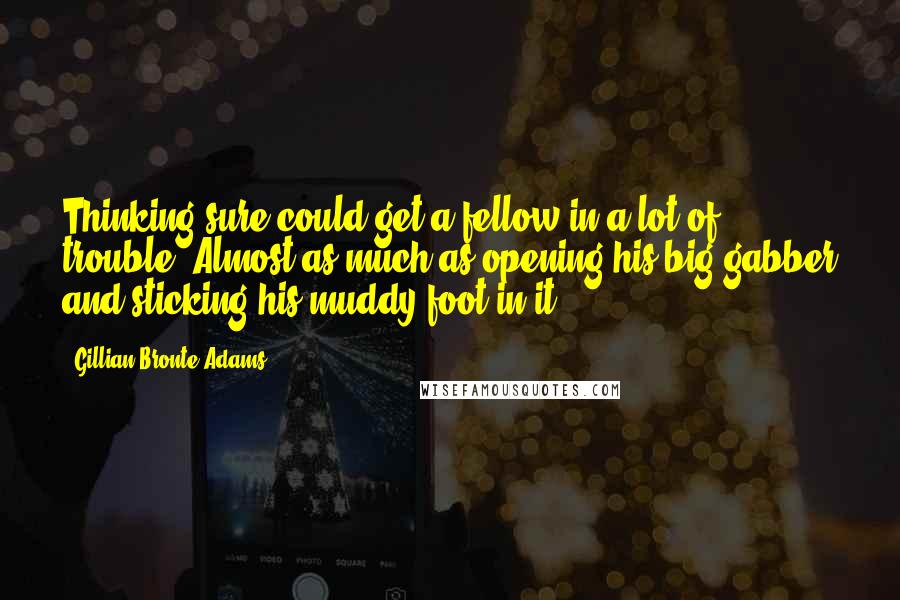 Gillian Bronte Adams Quotes: Thinking sure could get a fellow in a lot of trouble. Almost as much as opening his big gabber and sticking his muddy foot in it.