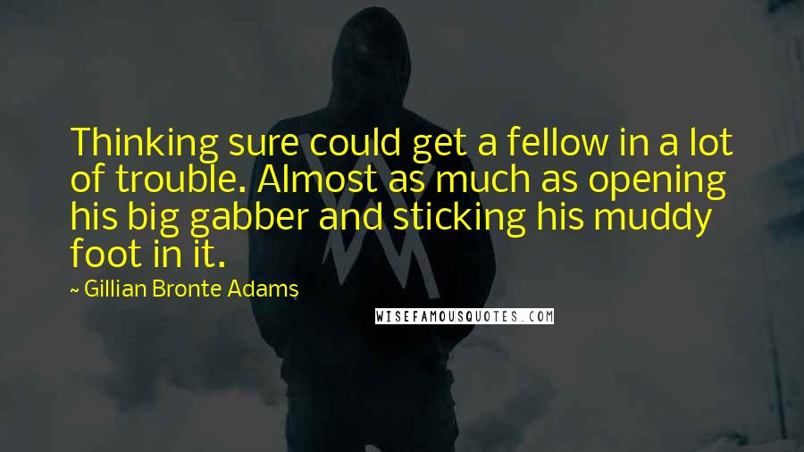 Gillian Bronte Adams Quotes: Thinking sure could get a fellow in a lot of trouble. Almost as much as opening his big gabber and sticking his muddy foot in it.