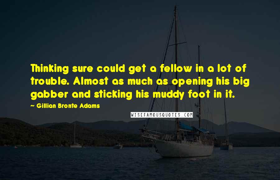 Gillian Bronte Adams Quotes: Thinking sure could get a fellow in a lot of trouble. Almost as much as opening his big gabber and sticking his muddy foot in it.