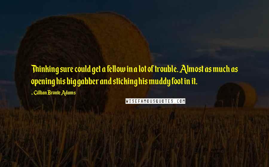Gillian Bronte Adams Quotes: Thinking sure could get a fellow in a lot of trouble. Almost as much as opening his big gabber and sticking his muddy foot in it.
