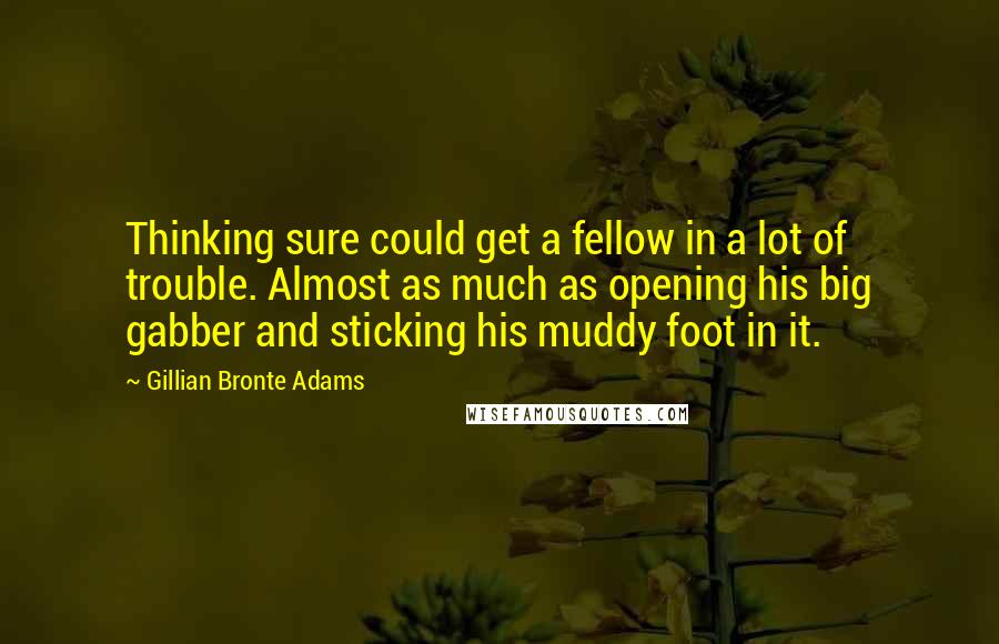 Gillian Bronte Adams Quotes: Thinking sure could get a fellow in a lot of trouble. Almost as much as opening his big gabber and sticking his muddy foot in it.