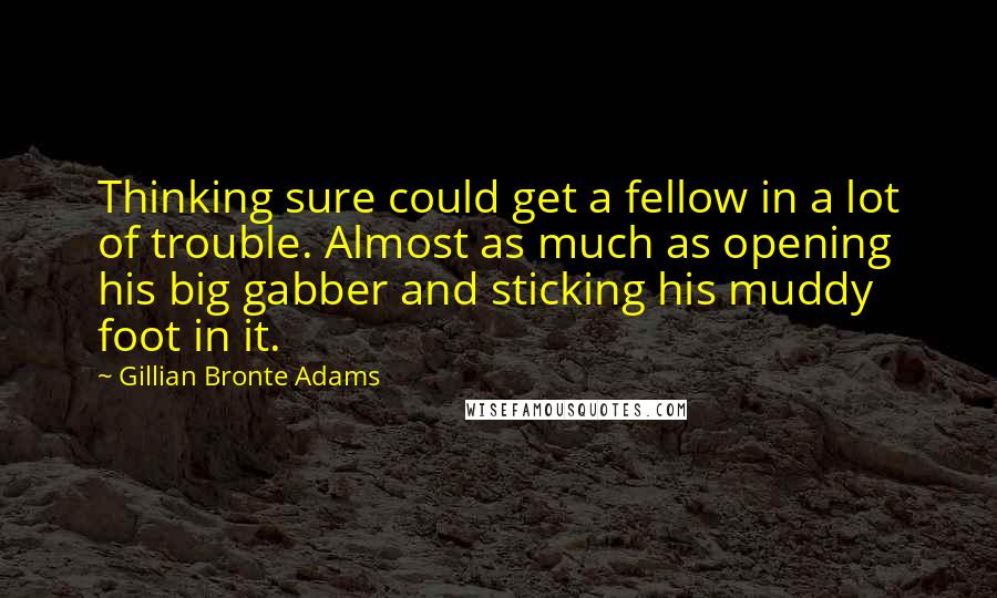 Gillian Bronte Adams Quotes: Thinking sure could get a fellow in a lot of trouble. Almost as much as opening his big gabber and sticking his muddy foot in it.