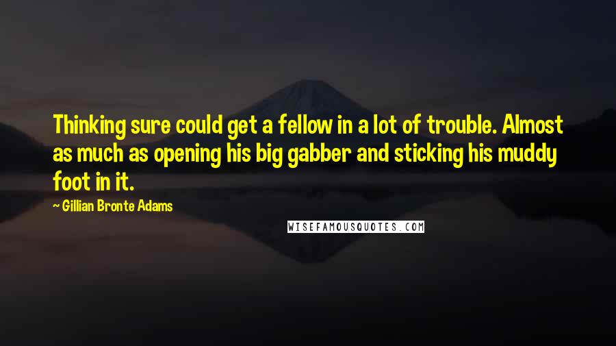 Gillian Bronte Adams Quotes: Thinking sure could get a fellow in a lot of trouble. Almost as much as opening his big gabber and sticking his muddy foot in it.