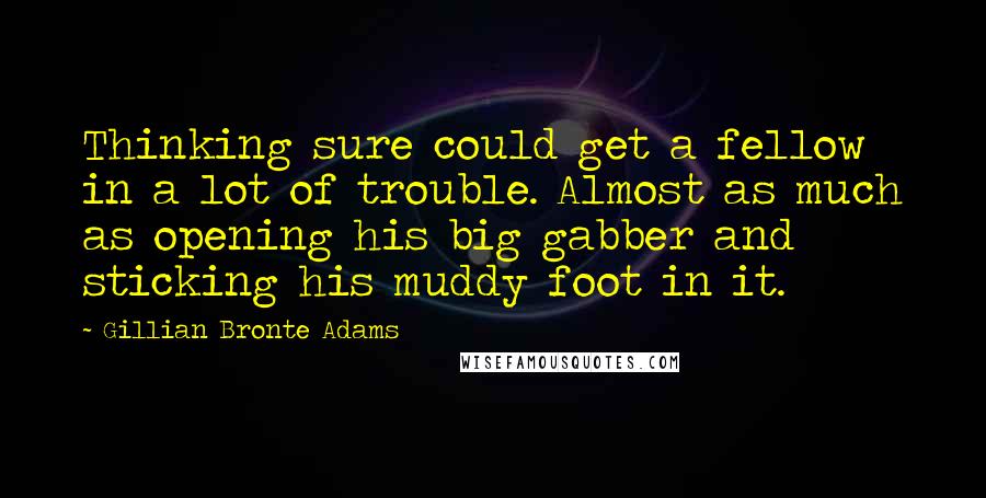 Gillian Bronte Adams Quotes: Thinking sure could get a fellow in a lot of trouble. Almost as much as opening his big gabber and sticking his muddy foot in it.