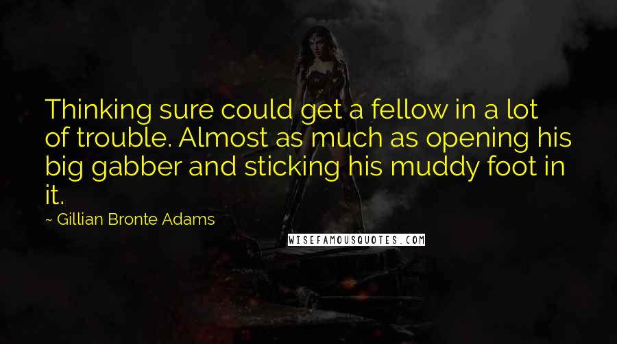 Gillian Bronte Adams Quotes: Thinking sure could get a fellow in a lot of trouble. Almost as much as opening his big gabber and sticking his muddy foot in it.