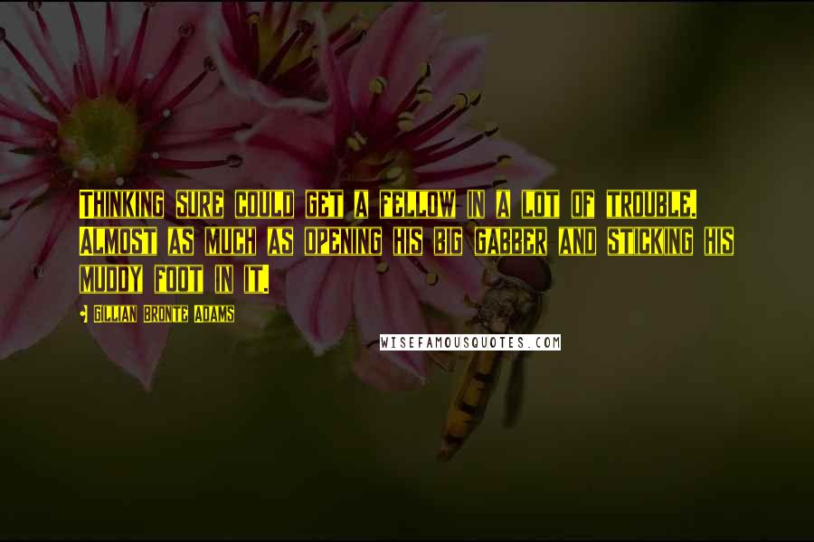 Gillian Bronte Adams Quotes: Thinking sure could get a fellow in a lot of trouble. Almost as much as opening his big gabber and sticking his muddy foot in it.