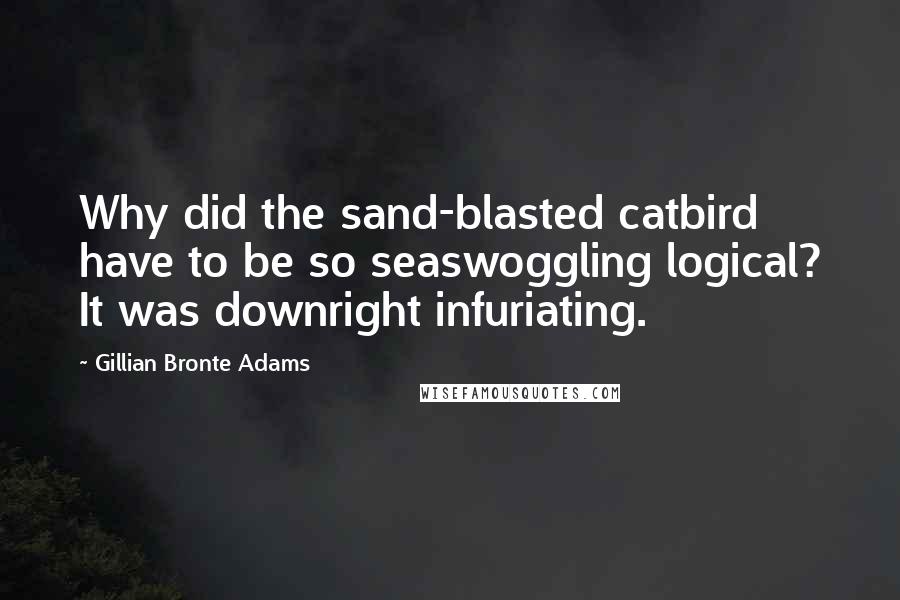 Gillian Bronte Adams Quotes: Why did the sand-blasted catbird have to be so seaswoggling logical? It was downright infuriating.