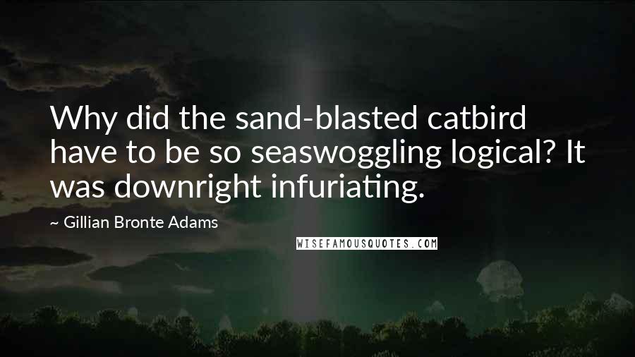 Gillian Bronte Adams Quotes: Why did the sand-blasted catbird have to be so seaswoggling logical? It was downright infuriating.