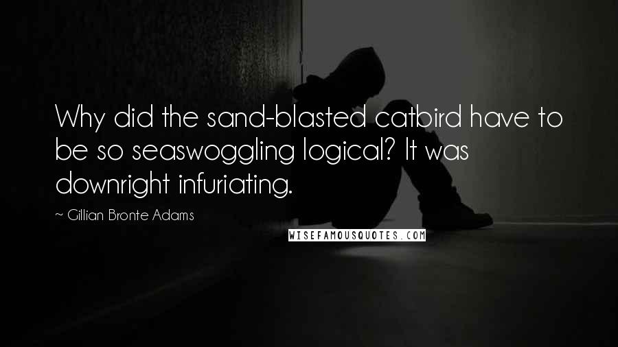 Gillian Bronte Adams Quotes: Why did the sand-blasted catbird have to be so seaswoggling logical? It was downright infuriating.