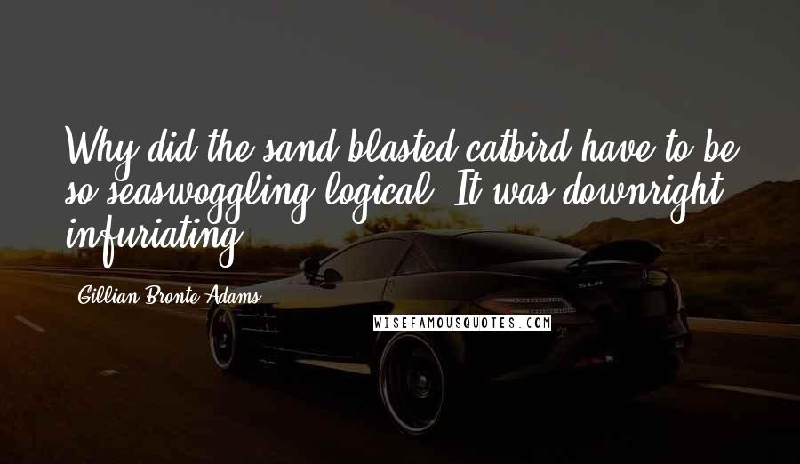 Gillian Bronte Adams Quotes: Why did the sand-blasted catbird have to be so seaswoggling logical? It was downright infuriating.