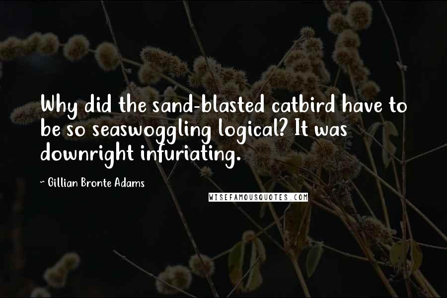 Gillian Bronte Adams Quotes: Why did the sand-blasted catbird have to be so seaswoggling logical? It was downright infuriating.