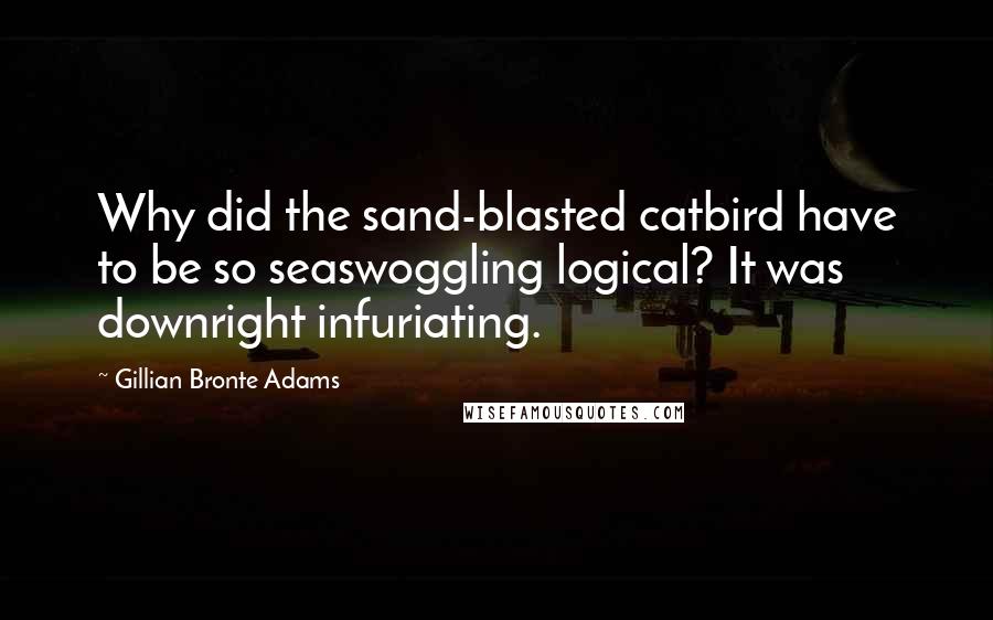 Gillian Bronte Adams Quotes: Why did the sand-blasted catbird have to be so seaswoggling logical? It was downright infuriating.