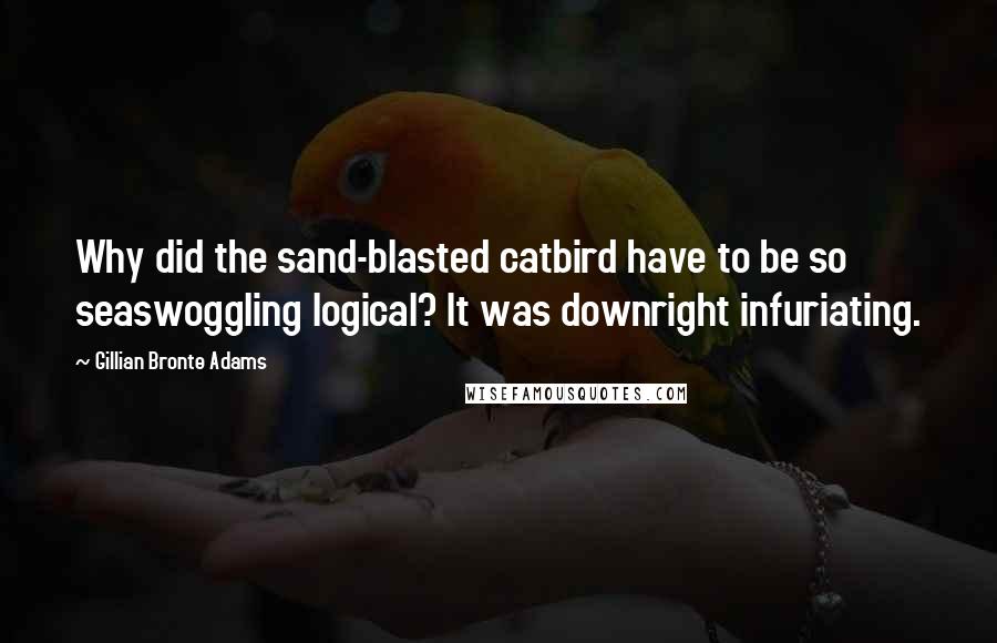 Gillian Bronte Adams Quotes: Why did the sand-blasted catbird have to be so seaswoggling logical? It was downright infuriating.