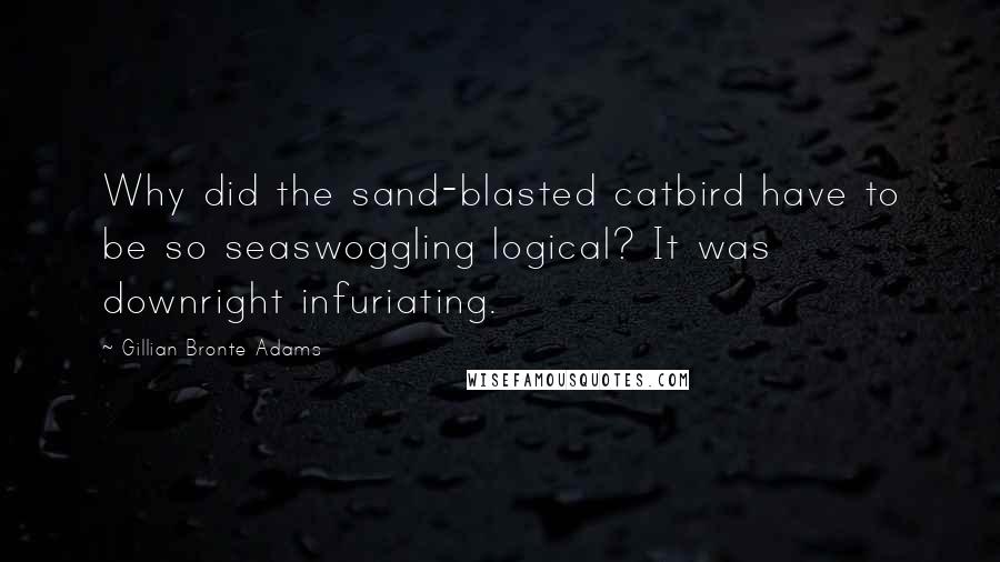 Gillian Bronte Adams Quotes: Why did the sand-blasted catbird have to be so seaswoggling logical? It was downright infuriating.