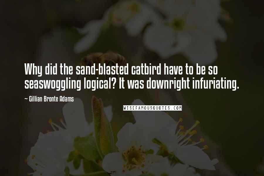 Gillian Bronte Adams Quotes: Why did the sand-blasted catbird have to be so seaswoggling logical? It was downright infuriating.