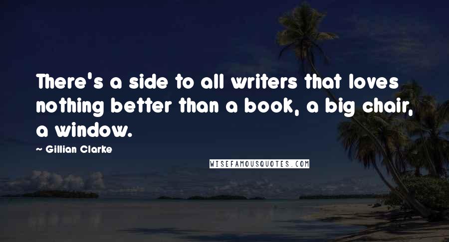 Gillian Clarke Quotes: There's a side to all writers that loves nothing better than a book, a big chair, a window.