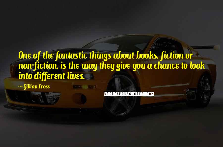 Gillian Cross Quotes: One of the fantastic things about books, fiction or non-fiction, is the way they give you a chance to look into different lives.