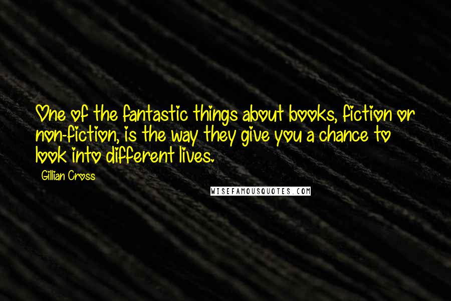 Gillian Cross Quotes: One of the fantastic things about books, fiction or non-fiction, is the way they give you a chance to look into different lives.