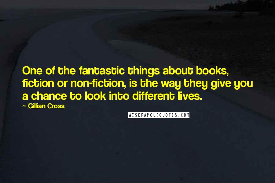 Gillian Cross Quotes: One of the fantastic things about books, fiction or non-fiction, is the way they give you a chance to look into different lives.