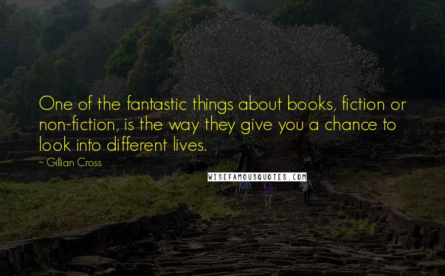Gillian Cross Quotes: One of the fantastic things about books, fiction or non-fiction, is the way they give you a chance to look into different lives.