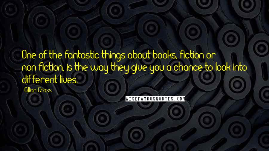 Gillian Cross Quotes: One of the fantastic things about books, fiction or non-fiction, is the way they give you a chance to look into different lives.