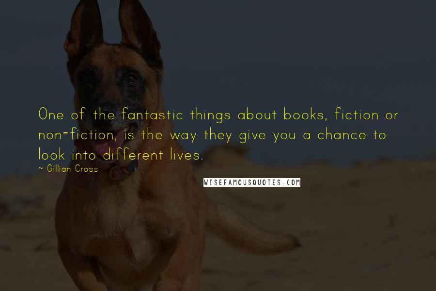 Gillian Cross Quotes: One of the fantastic things about books, fiction or non-fiction, is the way they give you a chance to look into different lives.