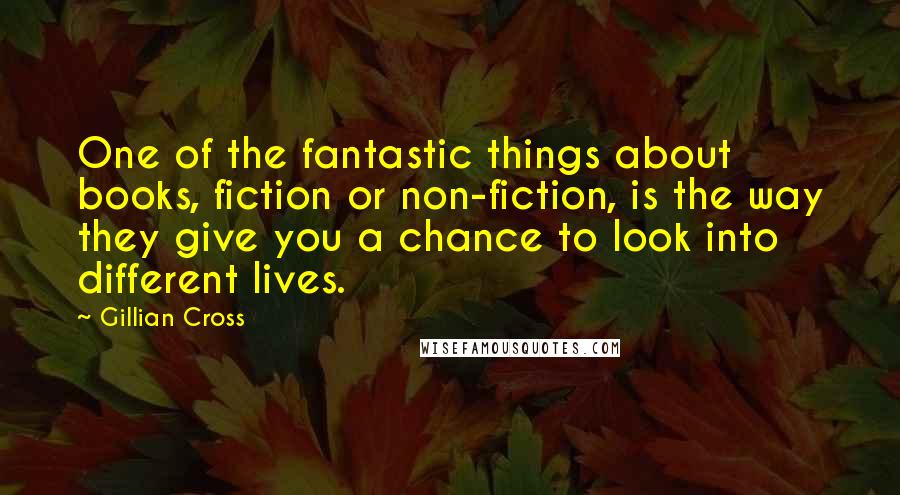Gillian Cross Quotes: One of the fantastic things about books, fiction or non-fiction, is the way they give you a chance to look into different lives.