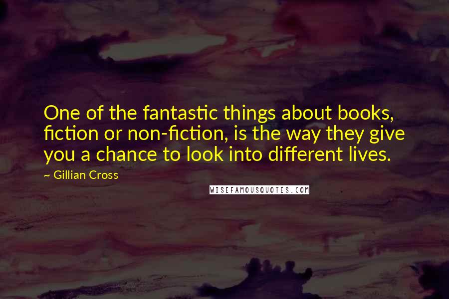 Gillian Cross Quotes: One of the fantastic things about books, fiction or non-fiction, is the way they give you a chance to look into different lives.