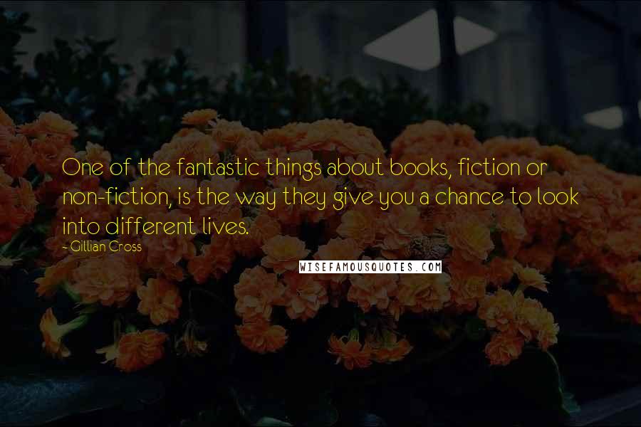 Gillian Cross Quotes: One of the fantastic things about books, fiction or non-fiction, is the way they give you a chance to look into different lives.