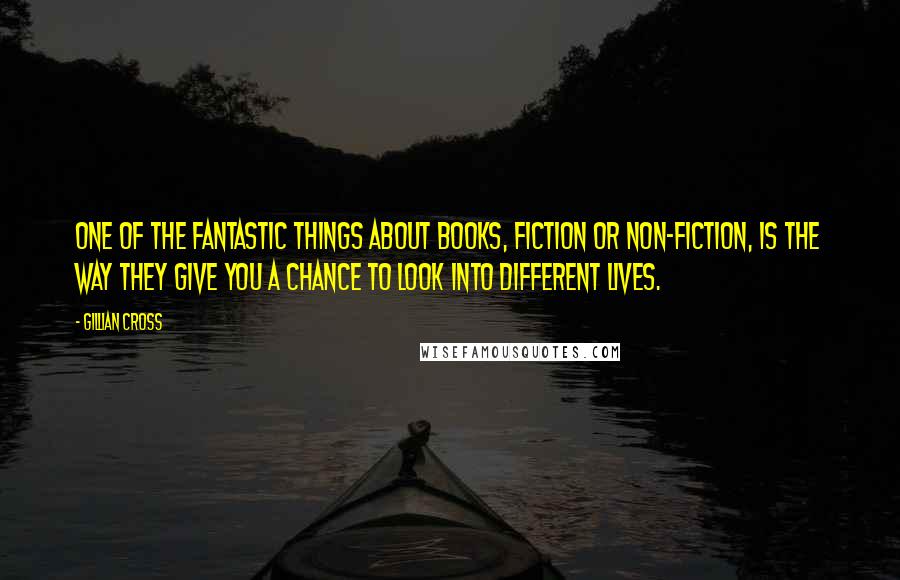 Gillian Cross Quotes: One of the fantastic things about books, fiction or non-fiction, is the way they give you a chance to look into different lives.