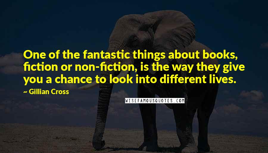 Gillian Cross Quotes: One of the fantastic things about books, fiction or non-fiction, is the way they give you a chance to look into different lives.