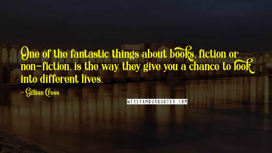 Gillian Cross Quotes: One of the fantastic things about books, fiction or non-fiction, is the way they give you a chance to look into different lives.