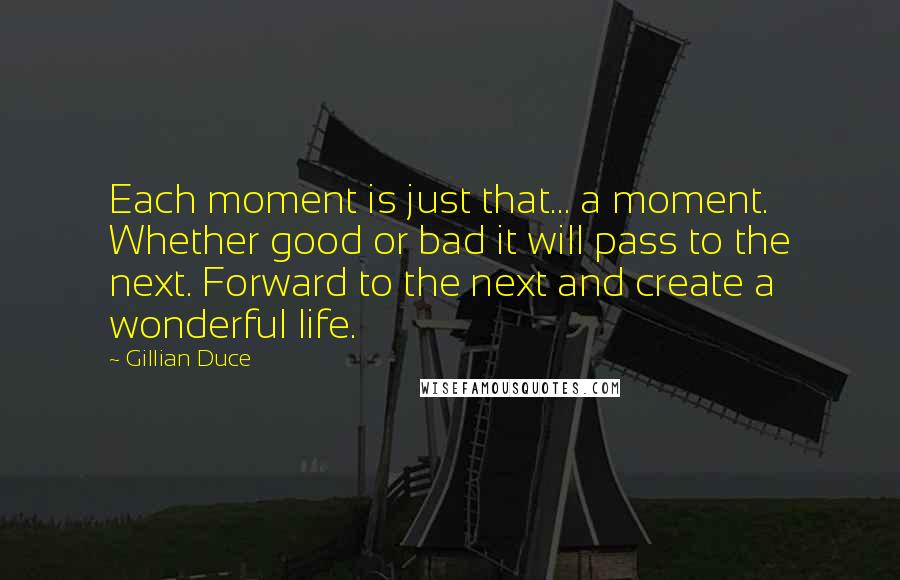 Gillian Duce Quotes: Each moment is just that... a moment. Whether good or bad it will pass to the next. Forward to the next and create a wonderful life.