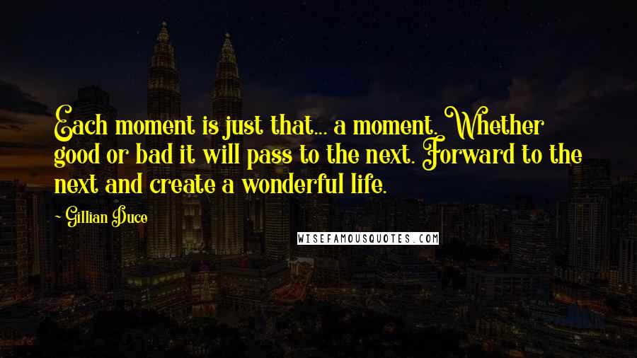 Gillian Duce Quotes: Each moment is just that... a moment. Whether good or bad it will pass to the next. Forward to the next and create a wonderful life.