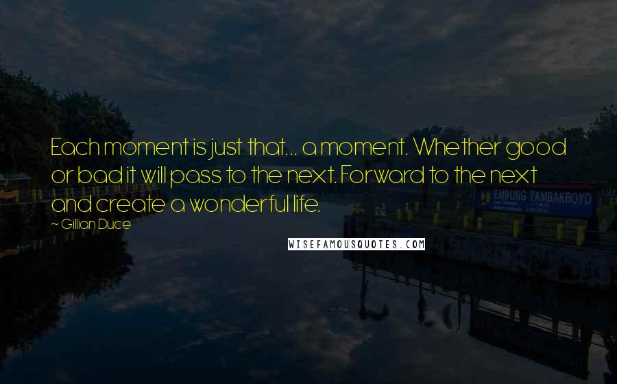 Gillian Duce Quotes: Each moment is just that... a moment. Whether good or bad it will pass to the next. Forward to the next and create a wonderful life.