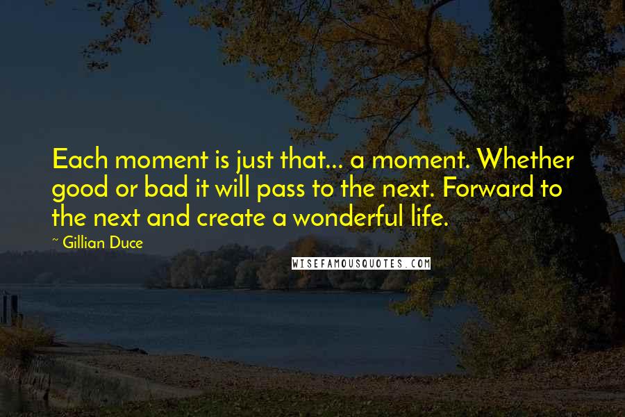 Gillian Duce Quotes: Each moment is just that... a moment. Whether good or bad it will pass to the next. Forward to the next and create a wonderful life.