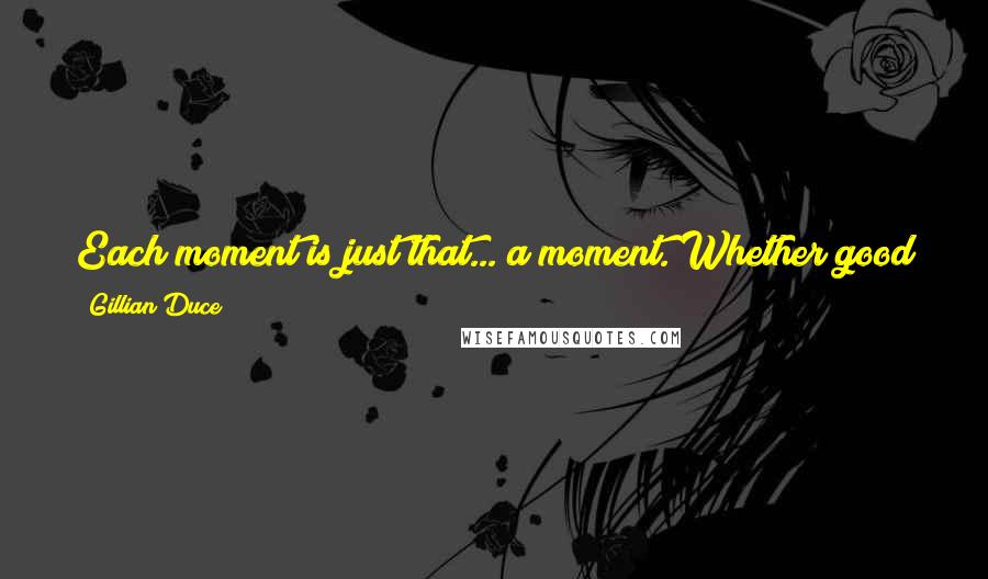 Gillian Duce Quotes: Each moment is just that... a moment. Whether good or bad it will pass to the next. Forward to the next and create a wonderful life.