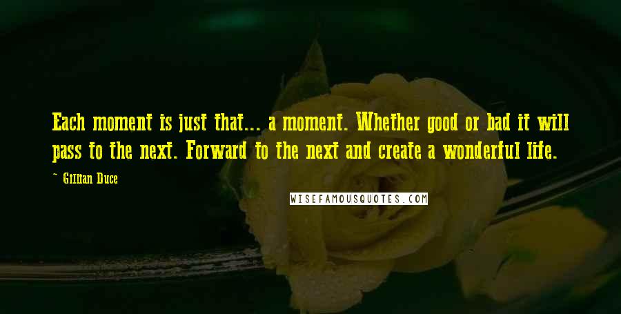 Gillian Duce Quotes: Each moment is just that... a moment. Whether good or bad it will pass to the next. Forward to the next and create a wonderful life.
