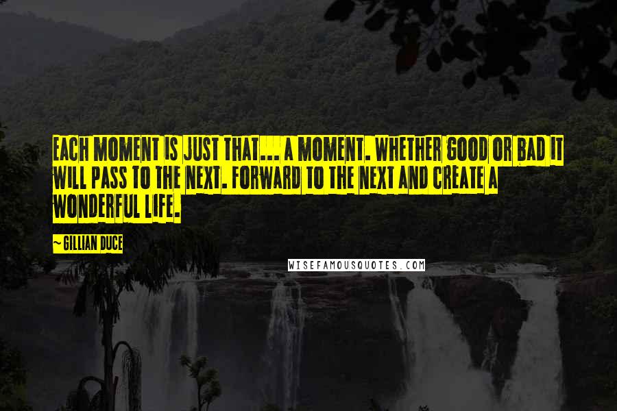 Gillian Duce Quotes: Each moment is just that... a moment. Whether good or bad it will pass to the next. Forward to the next and create a wonderful life.