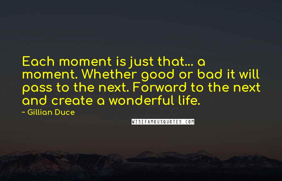 Gillian Duce Quotes: Each moment is just that... a moment. Whether good or bad it will pass to the next. Forward to the next and create a wonderful life.