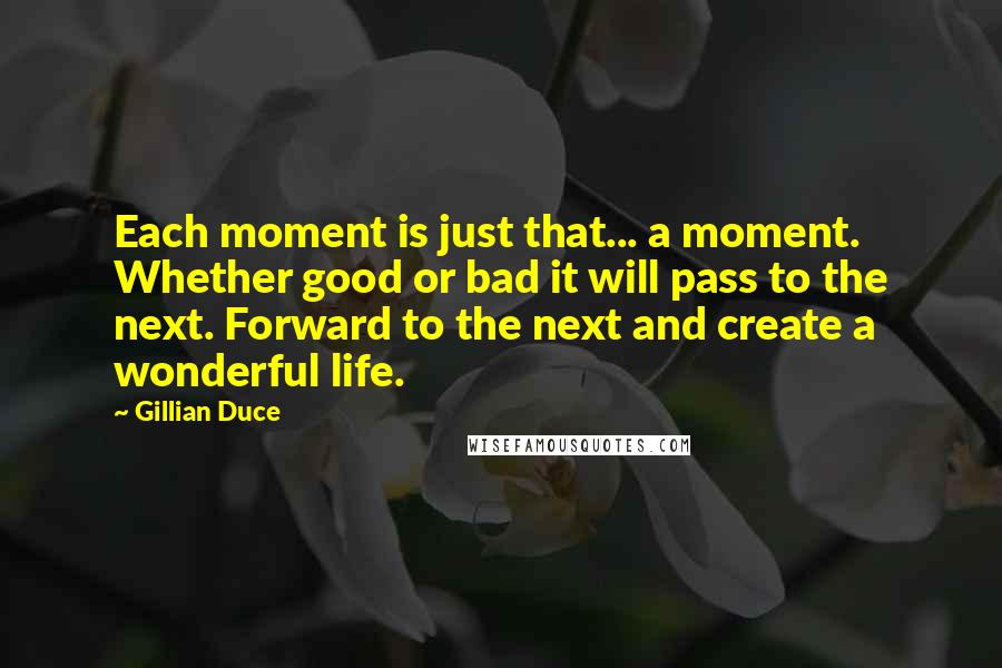 Gillian Duce Quotes: Each moment is just that... a moment. Whether good or bad it will pass to the next. Forward to the next and create a wonderful life.