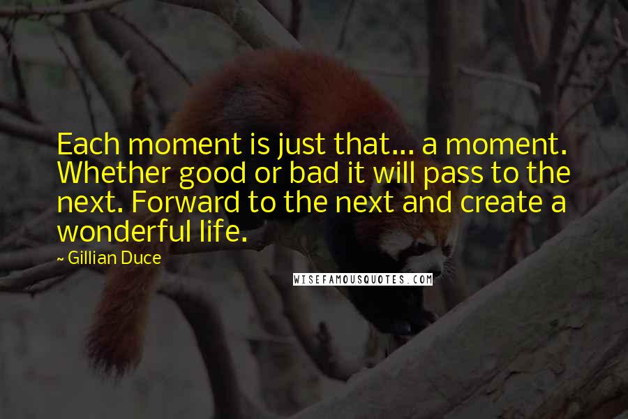 Gillian Duce Quotes: Each moment is just that... a moment. Whether good or bad it will pass to the next. Forward to the next and create a wonderful life.