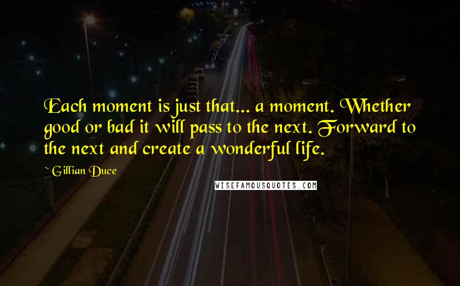 Gillian Duce Quotes: Each moment is just that... a moment. Whether good or bad it will pass to the next. Forward to the next and create a wonderful life.