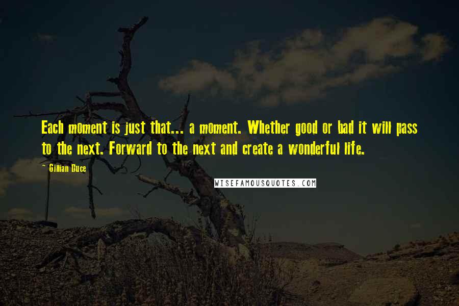 Gillian Duce Quotes: Each moment is just that... a moment. Whether good or bad it will pass to the next. Forward to the next and create a wonderful life.