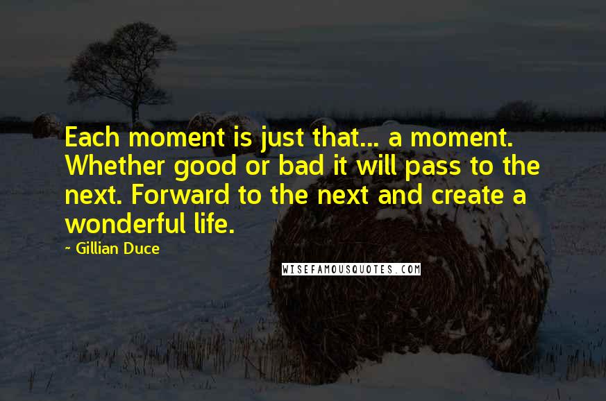 Gillian Duce Quotes: Each moment is just that... a moment. Whether good or bad it will pass to the next. Forward to the next and create a wonderful life.